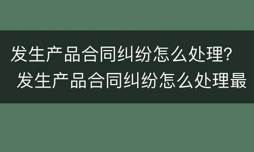 发生产品合同纠纷怎么处理？ 发生产品合同纠纷怎么处理最好