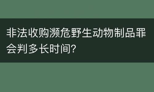 非法收购濒危野生动物制品罪会判多长时间？