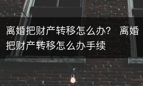 离婚把财产转移怎么办？ 离婚把财产转移怎么办手续