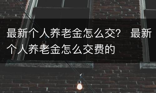 最新个人养老金怎么交？ 最新个人养老金怎么交费的