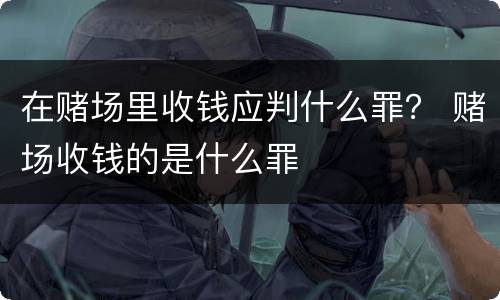 在赌场里收钱应判什么罪？ 赌场收钱的是什么罪