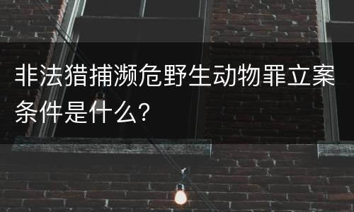 非法猎捕濒危野生动物罪立案条件是什么？