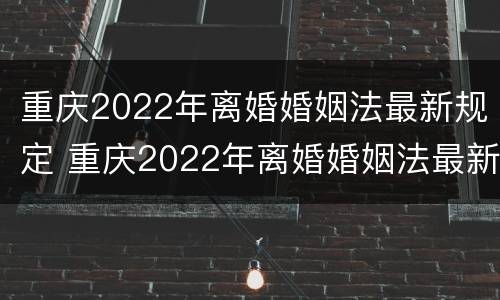 重庆2022年离婚婚姻法最新规定 重庆2022年离婚婚姻法最新规定是