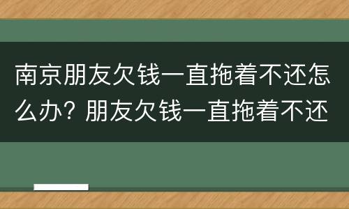 南京朋友欠钱一直拖着不还怎么办? 朋友欠钱一直拖着不还,可以报警吗