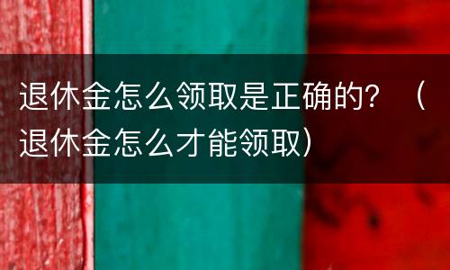 退休金怎么领取是正确的？（退休金怎么才能领取）