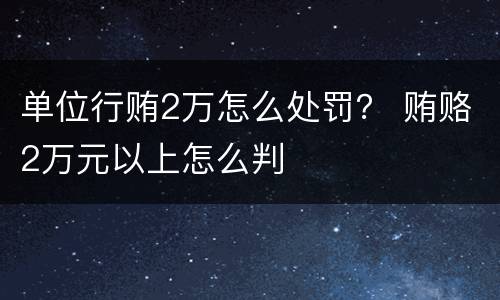 单位行贿2万怎么处罚？ 贿赂2万元以上怎么判