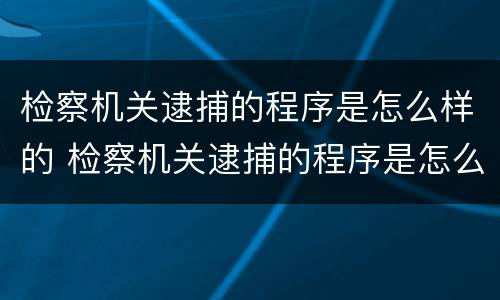 检察机关逮捕的程序是怎么样的 检察机关逮捕的程序是怎么样的呢
