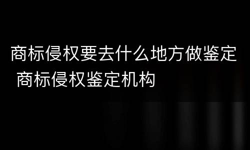 商标侵权要去什么地方做鉴定 商标侵权鉴定机构