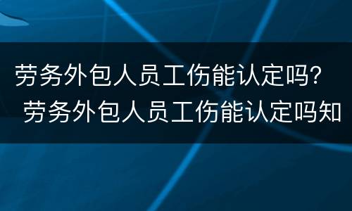 劳务外包人员工伤能认定吗？ 劳务外包人员工伤能认定吗知乎
