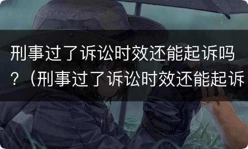 刑事过了诉讼时效还能起诉吗?（刑事过了诉讼时效还能起诉吗）