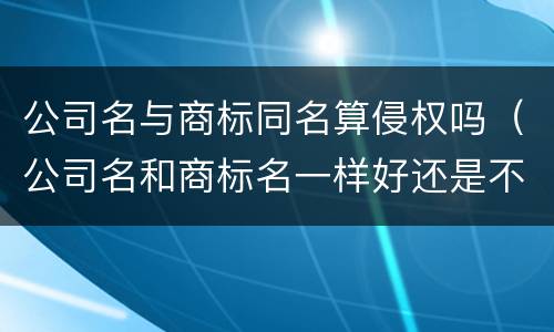 公司名与商标同名算侵权吗（公司名和商标名一样好还是不一样好）