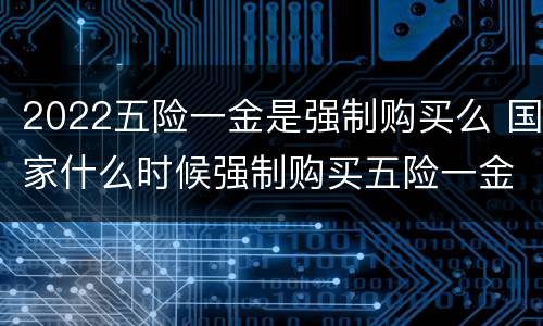2022五险一金是强制购买么 国家什么时候强制购买五险一金