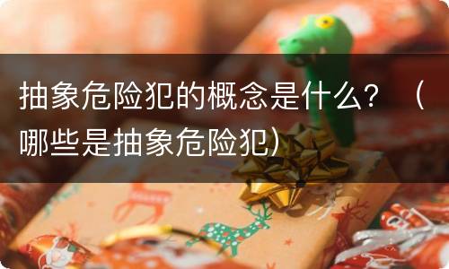 抽象危险犯的概念是什么？（哪些是抽象危险犯）
