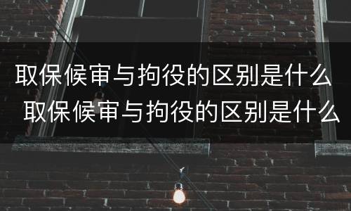 取保候审与拘役的区别是什么 取保候审与拘役的区别是什么呢