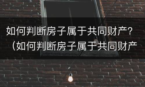 如何判断房子属于共同财产？（如何判断房子属于共同财产呢）