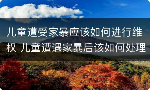 儿童遭受家暴应该如何进行维权 儿童遭遇家暴后该如何处理