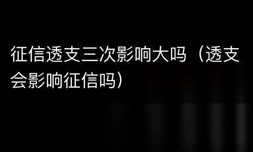 征信透支三次影响大吗（透支会影响征信吗）