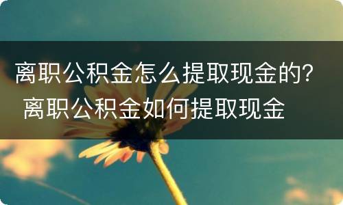 离职公积金怎么提取现金的？ 离职公积金如何提取现金