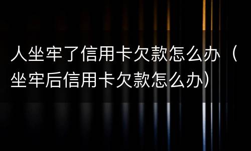 人坐牢了信用卡欠款怎么办（坐牢后信用卡欠款怎么办）