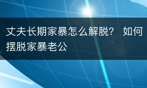 丈夫长期家暴怎么解脱？ 如何摆脱家暴老公