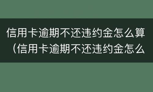 信用卡逾期不还违约金怎么算（信用卡逾期不还违约金怎么算利息）