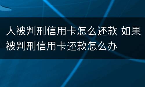 人被判刑信用卡怎么还款 如果被判刑信用卡还款怎么办