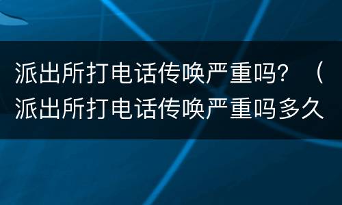 派出所打电话传唤严重吗？（派出所打电话传唤严重吗多久）