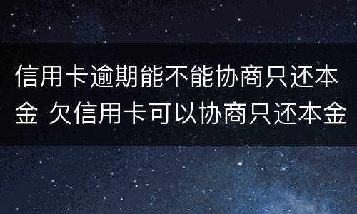 信用卡逾期能不能协商只还本金 欠信用卡可以协商只还本金吗