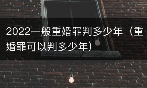 2022一般重婚罪判多少年（重婚罪可以判多少年）