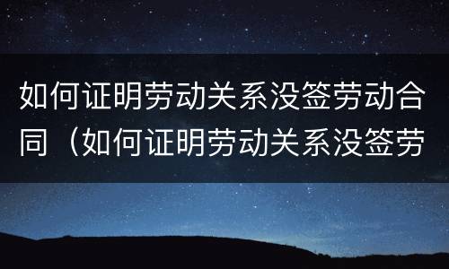 如何证明劳动关系没签劳动合同（如何证明劳动关系没签劳动合同有效）