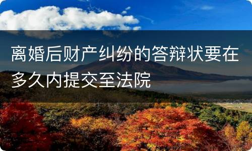 离婚后财产纠纷的答辩状要在多久内提交至法院