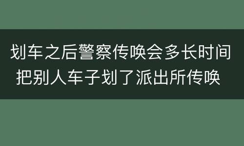 划车之后警察传唤会多长时间 把别人车子划了派出所传唤
