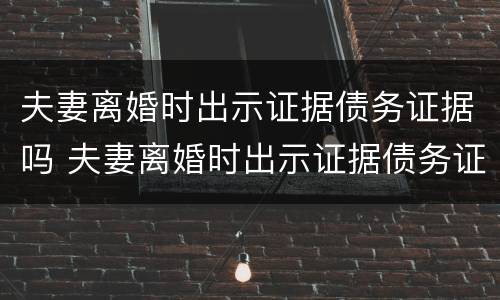 夫妻离婚时出示证据债务证据吗 夫妻离婚时出示证据债务证据吗怎么写