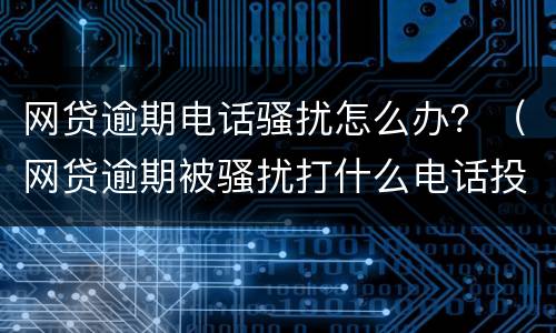 网贷逾期电话骚扰怎么办？（网贷逾期被骚扰打什么电话投诉）