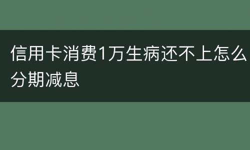 信用卡消费1万生病还不上怎么分期减息