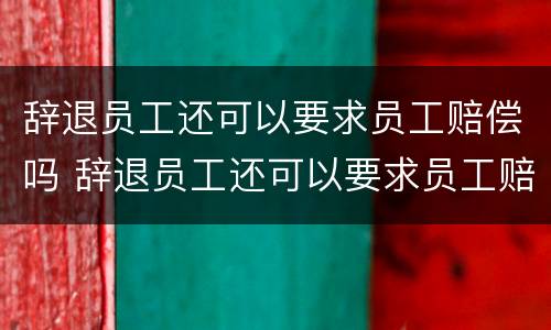 辞退员工还可以要求员工赔偿吗 辞退员工还可以要求员工赔偿吗合法吗
