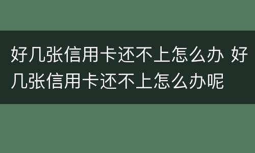 好几张信用卡还不上怎么办 好几张信用卡还不上怎么办呢
