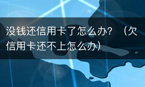 没钱还信用卡了怎么办？（欠信用卡还不上怎么办）