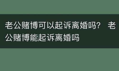 老公赌博可以起诉离婚吗？ 老公赌博能起诉离婚吗
