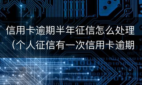 信用卡逾期半年征信怎么处理（个人征信有一次信用卡逾期怎么办）
