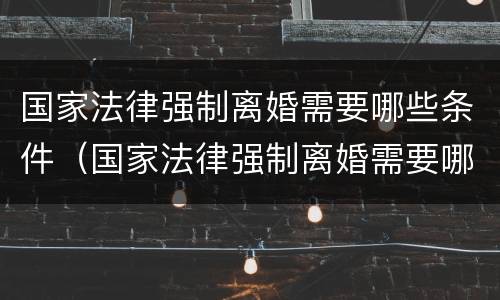 国家法律强制离婚需要哪些条件（国家法律强制离婚需要哪些条件和手续）
