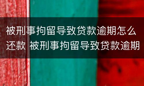 被刑事拘留导致贷款逾期怎么还款 被刑事拘留导致贷款逾期怎么还款呢