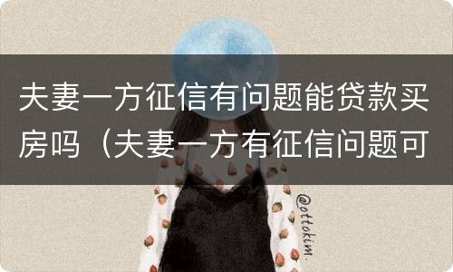 夫妻一方征信有问题能贷款买房吗（夫妻一方有征信问题可以贷款买房吗）