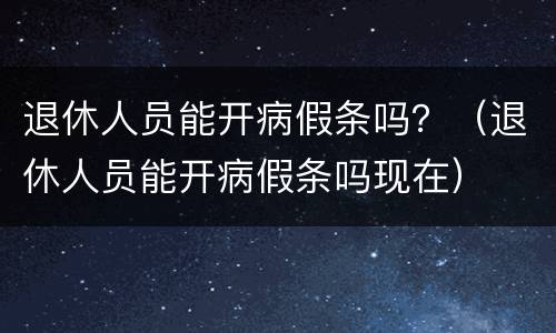 退休人员能开病假条吗？（退休人员能开病假条吗现在）