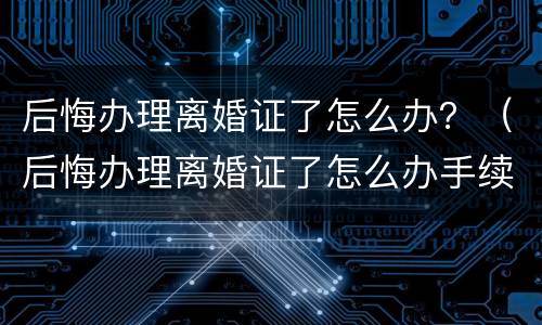 后悔办理离婚证了怎么办？（后悔办理离婚证了怎么办手续）