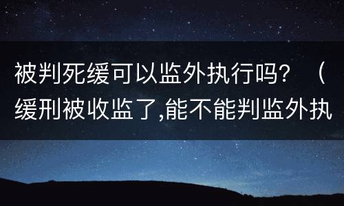 被判死缓可以监外执行吗？（缓刑被收监了,能不能判监外执行呢）