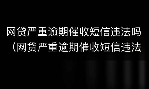 网贷严重逾期催收短信违法吗（网贷严重逾期催收短信违法吗）