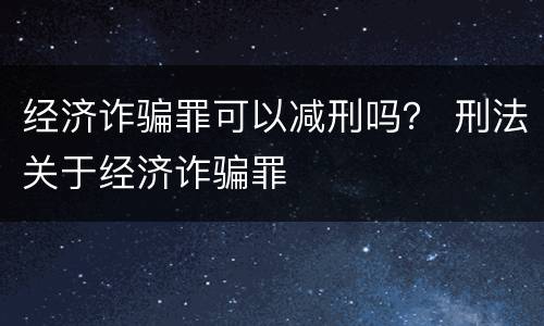 经济诈骗罪可以减刑吗？ 刑法关于经济诈骗罪