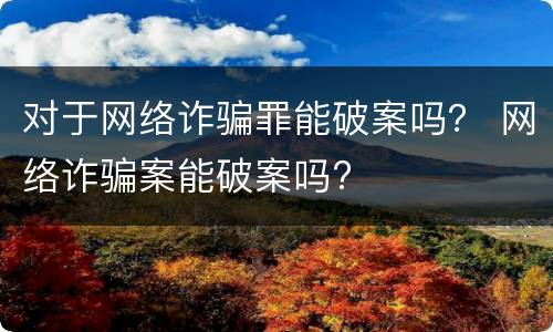 对于网络诈骗罪能破案吗？ 网络诈骗案能破案吗?