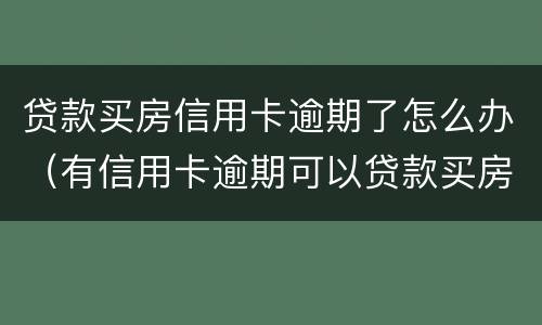 贷款买房信用卡逾期了怎么办（有信用卡逾期可以贷款买房吗）